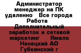 Администратор-менеджер на ПК удаленно - Все города Работа » Дополнительный заработок и сетевой маркетинг   . Ямало-Ненецкий АО,Губкинский г.